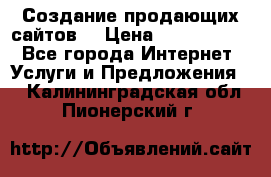 Создание продающих сайтов  › Цена ­ 5000-10000 - Все города Интернет » Услуги и Предложения   . Калининградская обл.,Пионерский г.